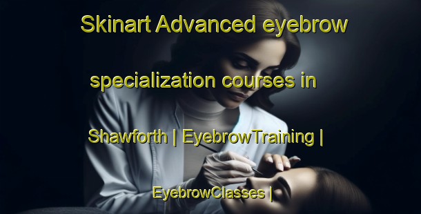 Skinart Advanced eyebrow specialization courses in Shawforth | EyebrowTraining | EyebrowClasses | SkinartTraining-United Kingdom